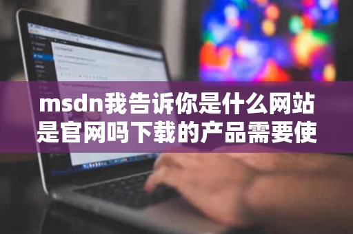 msdn我告诉你是什么网站是官网吗下载的产品需要使用密钥吗