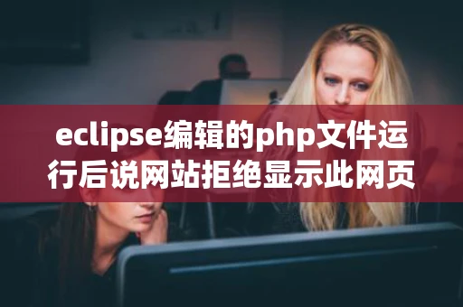 eclipse编辑的php文件运行后说网站拒绝显示此网页