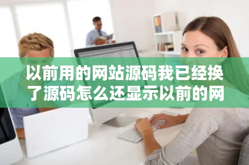 以前用的网站源码我已经换了源码怎么还显示以前的网站标题网站