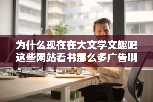 为什么现在在大文学文趣吧这些网站看书那么多广告啊哪些广告页面