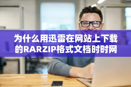 为什么用迅雷在网站上下载的RARZIP格式文档时时网页内容而非那些