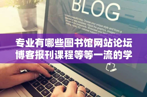 专业有哪些图书馆网站论坛博客报刊课程等等一流的学习