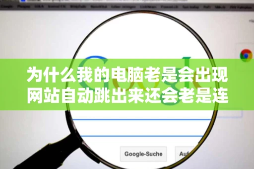 为什么我的电脑老是会出现网站自动跳出来还会老是连接不上服务器
