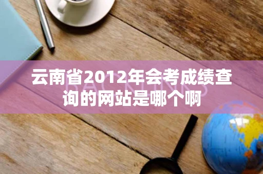 云南省2012年会考成绩查询的网站是哪个啊