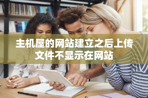 主机屋的网站建立之后上传文件不显示在网站
