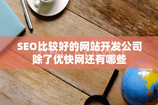 SEO比较好的网站开发公司除了优快网还有哪些