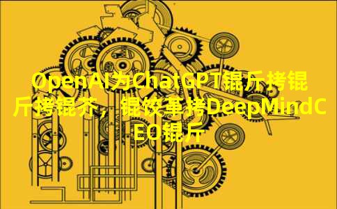 OpenAIΪChatGPT�����棬�ȸ�DeepMindCEO������˹��ʾ����