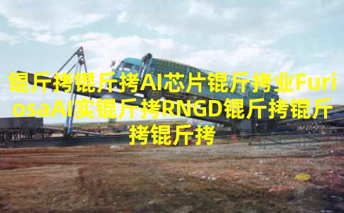 ����AIоƬ��ҵFuriosaAIʵ��RNGD��������������